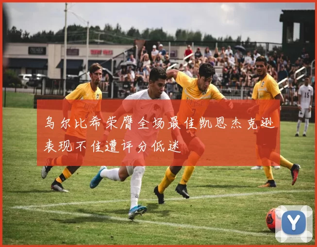 乌尔比希荣膺全场最佳凯恩杰克逊表现不佳遭评分低迷