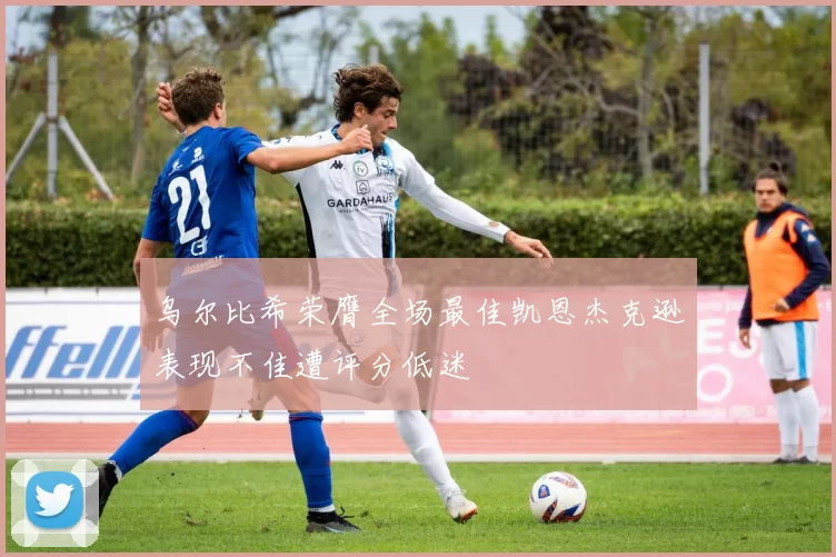 乌尔比希荣膺全场最佳凯恩杰克逊表现不佳遭评分低迷