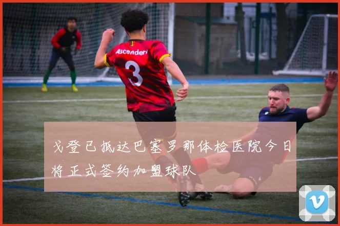 戈登已抵达巴塞罗那体检医院今日将正式签约加盟球队