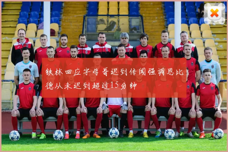 铁林回应字母哥迟到传闻强调恩比德从未迟到超过15分钟