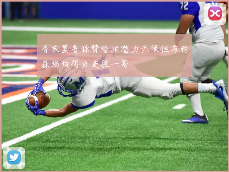 香农夏普称赞哈珀潜力无限但布伦森场均得分更胜一筹