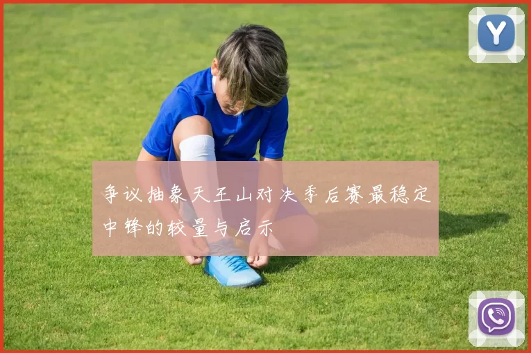 争议抽象天王山对决季后赛最稳定中锋的较量与启示
