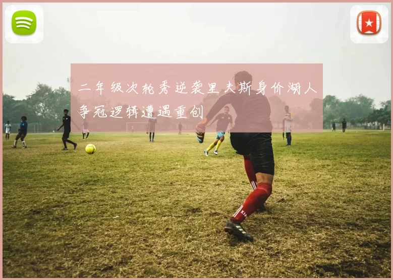 二年级次轮秀逆袭里夫斯身价湖人争冠逻辑遭遇重创