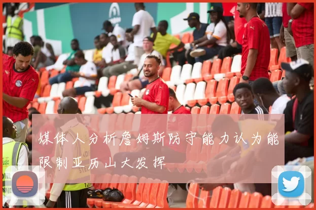 媒体人分析詹姆斯防守能力认为能限制亚历山大发挥