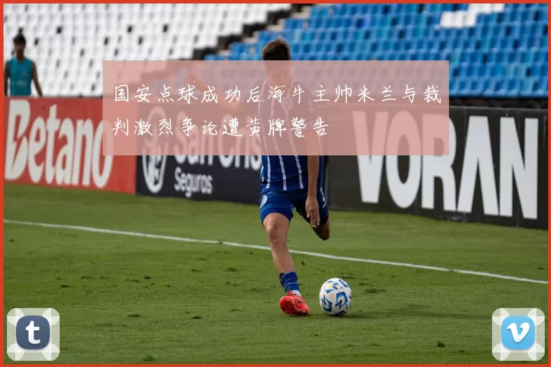 国安点球成功后海牛主帅米兰与裁判激烈争论遭黄牌警告