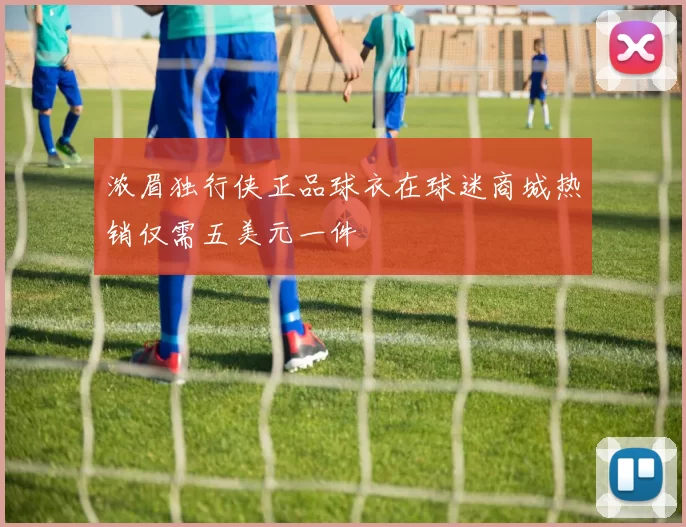 浓眉独行侠正品球衣在球迷商城热销仅需五美元一件
