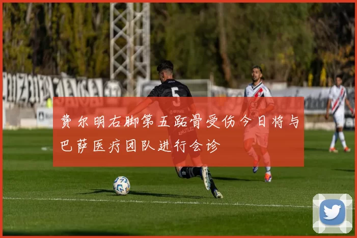 费尔明右脚第五跖骨受伤今日将与巴萨医疗团队进行会诊