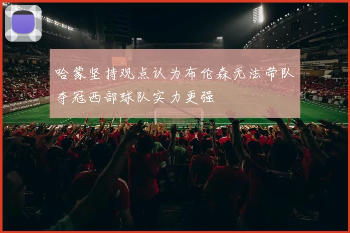 哈蒙坚持观点认为布伦森无法带队夺冠西部球队实力更强