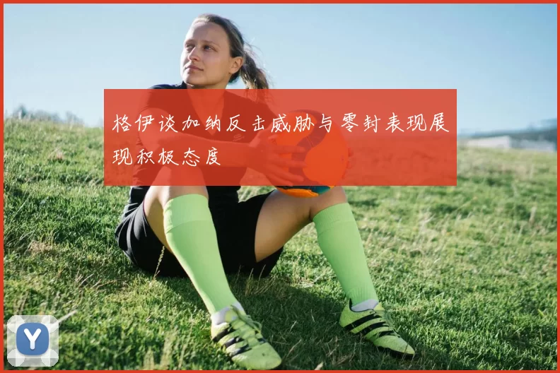 格伊谈加纳反击威胁与零封表现展现积极态度